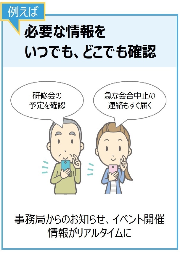 例えば、必要な情報をいつでも、どこでも確認。事務局からのお知らせ、イベント開催情報がリアルタイムに