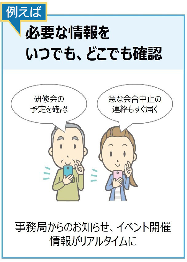 例えば、必要な情報をいつでも、どこでも確認。事務局からのお知らせ、イベント開催情報がリアルタイムに